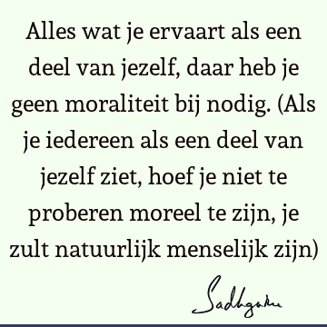 Alles wat je ervaart als een deel van jezelf, daar heb je geen moraliteit bij nodig. (Als je iedereen als een deel van jezelf ziet, hoef je niet te proberen