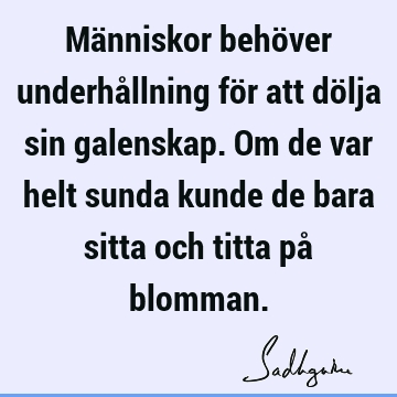 Människor behöver underhållning för att dölja sin galenskap. Om de var helt sunda kunde de bara sitta och titta på