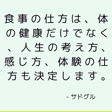 食事の仕方は、体の健康だけでなく、人生の考え方、感じ方、体験の仕方も決定します。