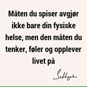 Måten du spiser avgjør ikke bare din fysiske helse, men den måten du tenker, føler og opplever livet på