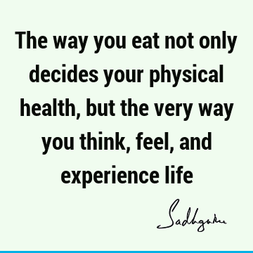 The way you eat not only decides your physical health, but the very way you think, feel, and experience