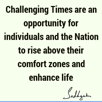 Challenging Times are an opportunity for individuals and the Nation to rise above their comfort zones and enhance