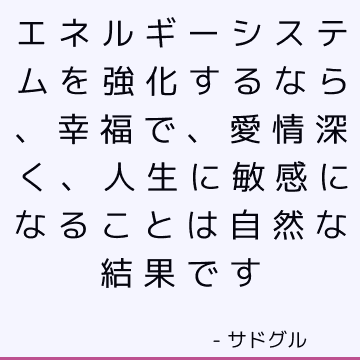 エネルギーシステムを強化するなら、幸福で、愛情深く、人生に敏感になることは自然な結果です