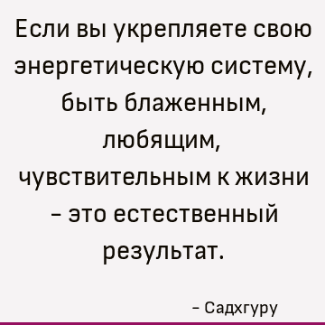 Если вы укрепляете свою энергетическую систему, быть блаженным, любящим, чувствительным к жизни - это естественный результат