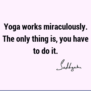 Yoga works miraculously. The only thing is, you have to do