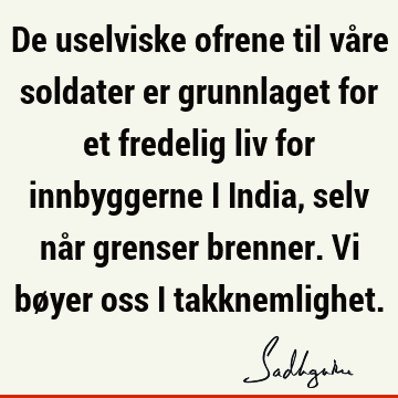 De uselviske ofrene til våre soldater er grunnlaget for et fredelig liv for innbyggerne i India, selv når grenser brenner. Vi bøyer oss i