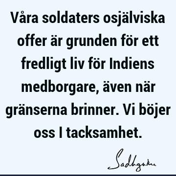 Våra soldaters osjälviska offer är grunden för ett fredligt liv för Indiens medborgare, även när gränserna brinner. Vi böjer oss i