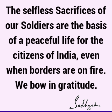 The selfless Sacrifices of our Soldiers are the basis of a peaceful life for the citizens of India, even when borders are on fire. We bow in