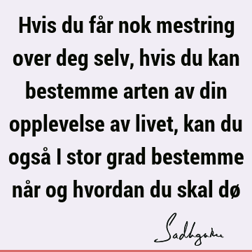 Hvis du får nok mestring over deg selv, hvis du kan bestemme arten av din opplevelse av livet, kan du også i stor grad bestemme når og hvordan du skal dø