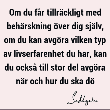 Om du får tillräckligt med behärskning över dig själv, om du kan avgöra vilken typ av livserfarenhet du har, kan du också till stor del avgöra när och hur du