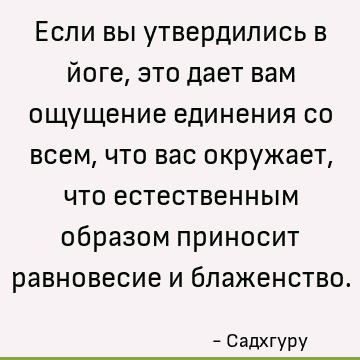 Если вы утвердились в йоге, это дает вам ощущение единения со всем, что вас окружает, что естественным образом приносит равновесие и блаженство