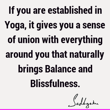 If you are established in Yoga, it gives you a sense of union with everything around you that naturally brings Balance and B