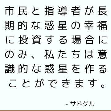 市民と指導者が長期的な惑星の幸福に投資する場合にのみ、私たちは意識的な惑星を作ることができます。