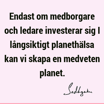 Endast om medborgare och ledare investerar sig i långsiktigt planethälsa kan vi skapa en medveten