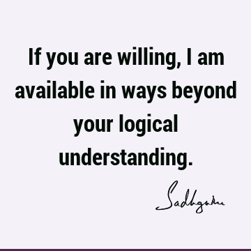 If you are willing, I am available in ways beyond your logical