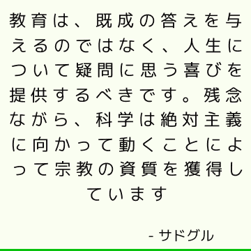 教育は、既成の答えを与えるのではなく、人生について疑問に思う喜びを提供するべきです。 残念ながら、科学は絶対主義に向かって動くことによって宗教の資質を獲得しています