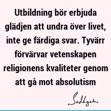 Utbildning bör erbjuda glädjen att undra över livet, inte ge färdiga svar. Tyvärr förvärvar vetenskapen religionens kvaliteter genom att gå mot