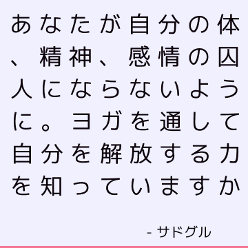 あなたが自分の体、精神、感情の囚人にならないように。 ヨガを通して自分を解放する力を知っていますか