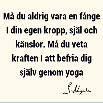 Må du aldrig vara en fånge i din egen kropp, själ och känslor. Må du veta kraften i att befria dig själv genom