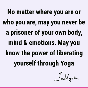 No matter where you are or who you are, may you never be a prisoner of your own body, mind & emotions. May you know the power of liberating yourself through Y