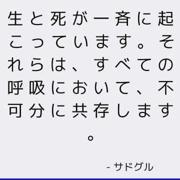 生と死が一斉に起こっています。 それらは、すべての呼吸において、不可分に共存します。