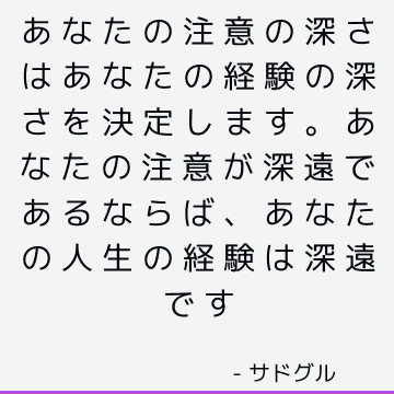 あなたの注意の深さはあなたの経験の深さを決定します。 あなたの注意が深遠であるならば、あなたの人生の経験は深遠です