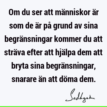 Om du ser att människor är som de är på grund av sina begränsningar kommer du att sträva efter att hjälpa dem att bryta sina begränsningar, snarare än att döma