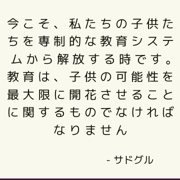 今こそ、私たちの子供たちを専制的な教育システムから解放する時です。 教育は、子供の可能性を最大限に開花させることに関するものでなければなりません