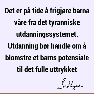 Det er på tide å frigjøre barna våre fra det tyranniske utdanningssystemet. Utdanning bør handle om å blomstre et barns potensiale til det fulle