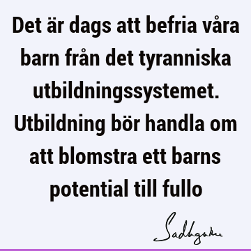 Det är dags att befria våra barn från det tyranniska utbildningssystemet. Utbildning bör handla om att blomstra ett barns potential till