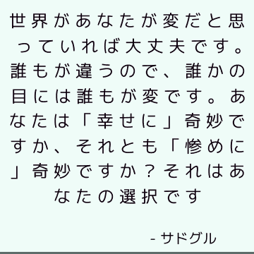 世界があなたが変だと思っていれば大丈夫です。 誰もが違うので、誰かの目には誰もが変です。 あなたは「幸せに」奇妙ですか、それとも「惨めに」奇妙ですか？それはあなたの選択です