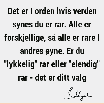 Det er i orden hvis verden synes du er rar. Alle er forskjellige, så alle er rare i andres øyne. Er du "lykkelig" rar eller "elendig" rar - det er ditt