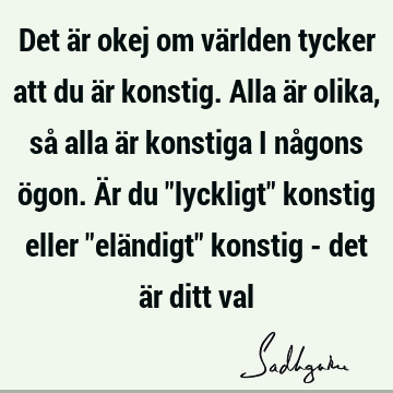 Det är okej om världen tycker att du är konstig. Alla är olika, så alla är konstiga i någons ögon. Är du "lyckligt" konstig eller "eländigt" konstig - det är