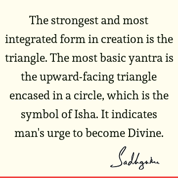 The strongest and most integrated form in creation is the triangle. The most basic yantra is the upward-facing triangle encased in a circle, which is the