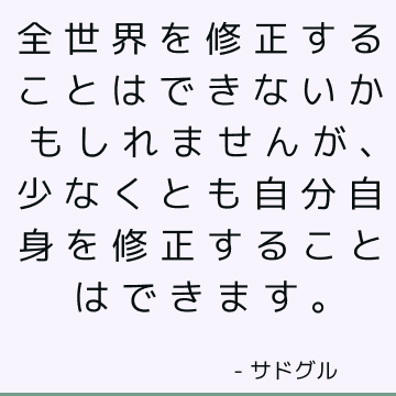 全世界を修正することはできないかもしれませんが、少なくとも自分自身を修正することはできます。