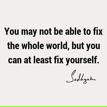 You may not be able to fix the whole world, but you can at least fix