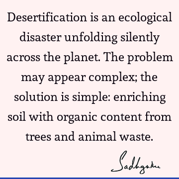 Desertification is an ecological disaster unfolding silently across the planet. The problem may appear complex; the solution is simple: enriching soil with
