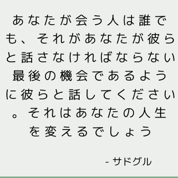 あなたが会う人は誰でも、それがあなたが彼らと話さなければならない最後の機会であるように彼らと話してください。 それはあなたの人生を変えるでしょう