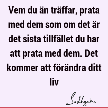 Vem du än träffar, prata med dem som om det är det sista tillfället du har att prata med dem. Det kommer att förändra ditt