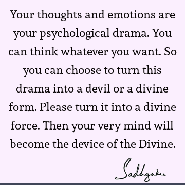 Your thoughts and emotions are your psychological drama. You can think whatever you want. So you can choose to turn this drama into a devil or a divine form. P
