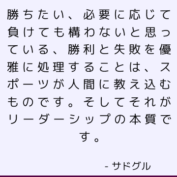 勝ちたい、必要に応じて負けても構わないと思っている、勝利と失敗を優雅に処理することは、スポーツが人間に教え込むものです。 そしてそれがリーダーシップの本質です。