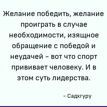 Желание победить, желание проиграть в случае необходимости, изящное обращение с победой и неудачей - вот что спорт прививает человеку. И в этом суть лидерства