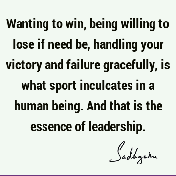 Wanting to win, being willing to lose if need be, handling your victory and failure gracefully, is what sport inculcates in a human being. And that is the
