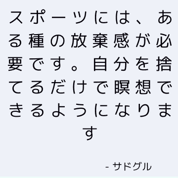 スポーツには、ある種の放棄感が必要です。 自分を捨てるだけで瞑想できるようになります