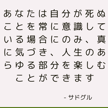 あなたは自分が死ぬことを常に意識している場合にのみ、真に気づき、人生のあらゆる部分を楽しむことができます