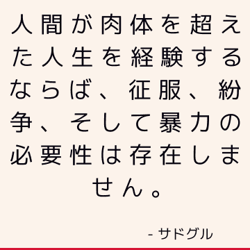 人間が肉体を超えた人生を経験するならば、征服、紛争、そして暴力の必要性は存在しません。