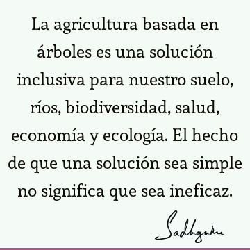 La agricultura basada en árboles es una solución inclusiva para nuestro suelo, ríos, biodiversidad, salud, economía y ecología. El hecho de que una solución