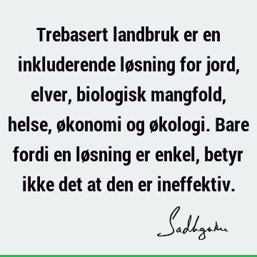 Trebasert landbruk er en inkluderende løsning for jord, elver, biologisk mangfold, helse, økonomi og økologi. Bare fordi en løsning er enkel, betyr ikke det at