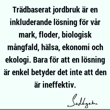 Trädbaserat jordbruk är en inkluderande lösning för vår mark, floder, biologisk mångfald, hälsa, ekonomi och ekologi. Bara för att en lösning är enkel betyder