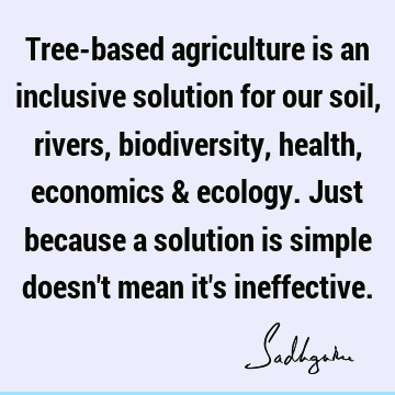 Tree-based agriculture is an inclusive solution for our soil, rivers, biodiversity, health, economics & ecology. Just because a solution is simple doesn